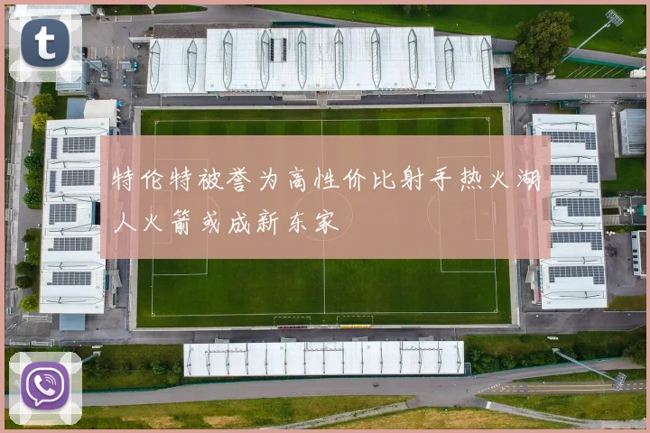 特伦特被誉为高性价比射手热火湖人火箭或成新东家