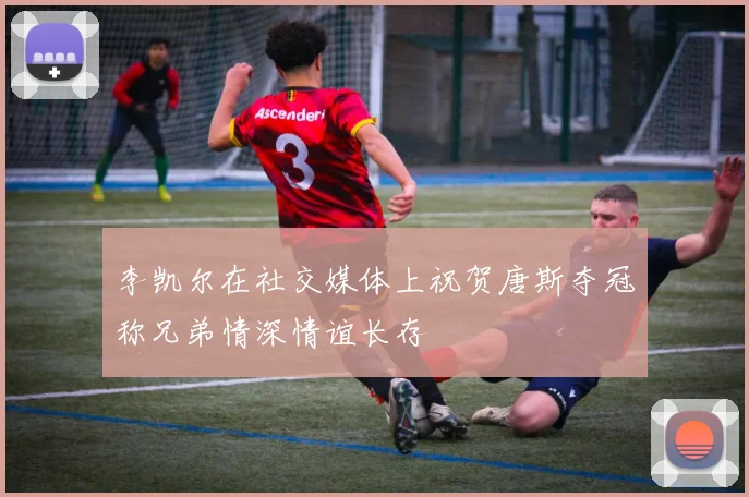 李凯尔在社交媒体上祝贺唐斯夺冠称兄弟情深情谊长存