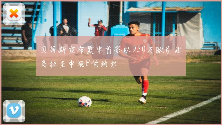 贝蒂斯宣布夏季首签以950万欧引进乌拉圭中场F伯纳尔
