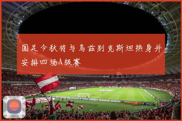 国足今秋将与乌兹别克斯坦热身并安排四场A级赛
