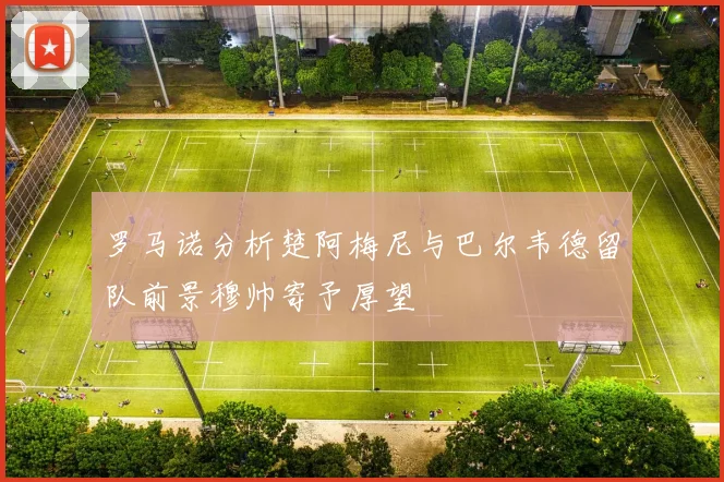 罗马诺分析楚阿梅尼与巴尔韦德留队前景穆帅寄予厚望