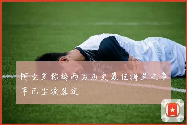 阿圭罗称梅西为历史最佳梅罗之争早已尘埃落定