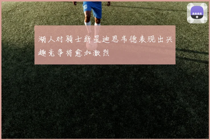 湖人对骑士新星迪恩韦德表现出兴趣竞争将愈加激烈