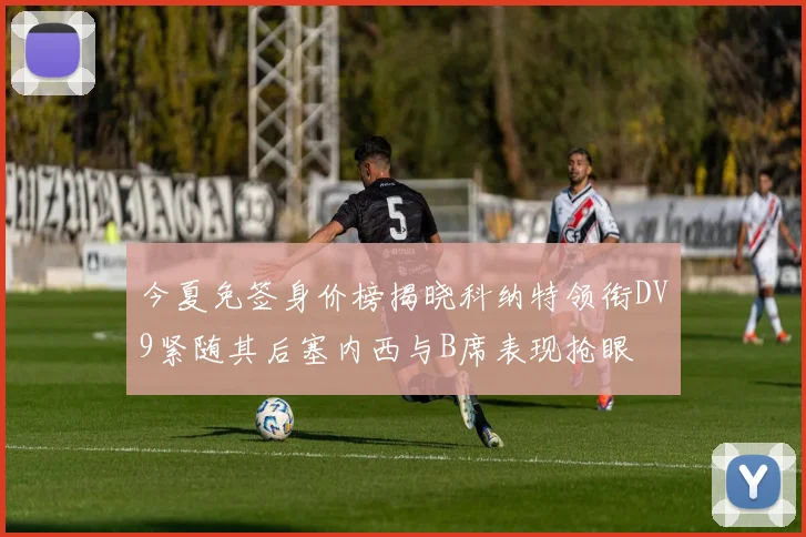 今夏免签身价榜揭晓科纳特领衔DV9紧随其后塞内西与B席表现抢眼
