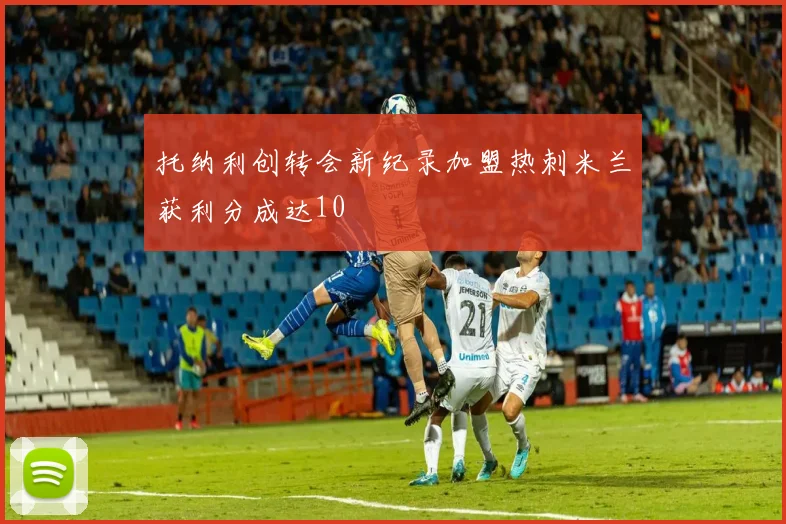 托纳利创转会新纪录加盟热刺米兰获利分成达10