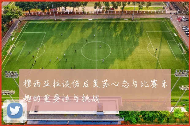穆西亚拉谈伤后复苏心态与比赛乐趣的重要性与挑战