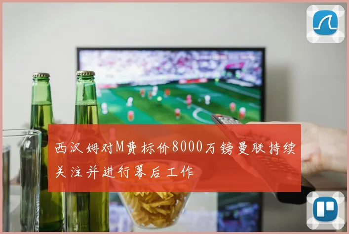 西汉姆对M费标价8000万镑曼联持续关注并进行幕后工作
