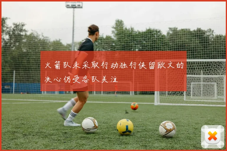 火箭队未采取行动独行侠留欧文的决心仍受各队关注