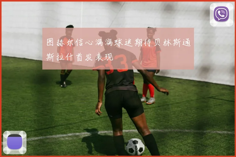 图赫尔信心满满球迷期待贝林斯通斯拉什首发表现